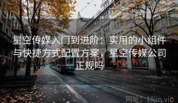 星空传媒入门到进阶：实用的小组件与快捷方式配置方案，星空传媒公司正规吗