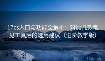 17cs入口与功能全解析：对比几款常见工具后的选用建议（进阶教学版）