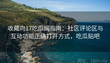 收藏向17吃瓜网指南：社区评论区与互动功能正确打开方式，吃瓜贴吧