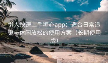 懒人快速上手糖心app：适合日常追更与休闲放松的使用方案（长期使用版）