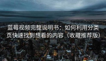 蓝莓视频完整说明书：如何利用分类页快速找到想看的内容（收藏推荐版）