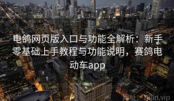 电鸽网页版入口与功能全解析：新手零基础上手教程与功能说明，赛鸽电动车app