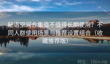 秘语空间合集值不值得长期使用？不同人群使用场景与推荐设置组合（收藏推荐版）