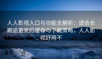 人人影视入口与功能全解析：适合长期追更党的缓存与下载策略，人人影视好用不
