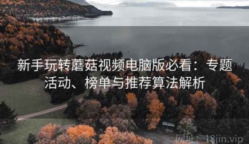 新手玩转蘑菇视频电脑版必看：专题活动、榜单与推荐算法解析
