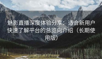 魅影直播深度体验分享：适合新用户快速了解平台的总览向介绍（长期使用版）