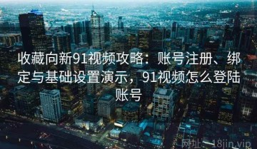 收藏向新91视频攻略：账号注册、绑定与基础设置演示，91视频怎么登陆账号