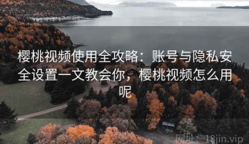 樱桃视频使用全攻略：账号与隐私安全设置一文教会你，樱桃视频怎么用呢