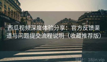 西瓜视频深度体验分享：官方反馈渠道与问题提交流程说明（收藏推荐版）