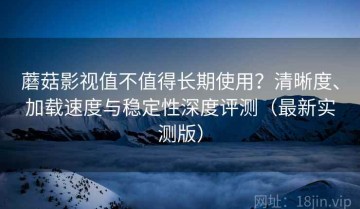 蘑菇影视值不值得长期使用？清晰度、加载速度与稳定性深度评测（最新实测版）