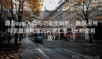 趣岛app入口与功能全解析：数据占用与流量消耗情况实测汇总（长期使用版）