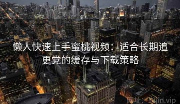 懒人快速上手蜜桃视频：适合长期追更党的缓存与下载策略