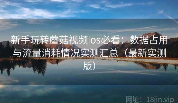 新手玩转蘑菇视频ios必看：数据占用与流量消耗情况实测汇总（最新实测版）