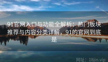 91官网入口与功能全解析：热门板块推荐与内容分类详解，91的官网到底是