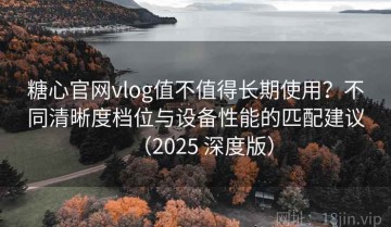 糖心官网vlog值不值得长期使用？不同清晰度档位与设备性能的匹配建议（2025 深度版）