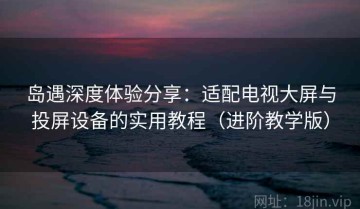 岛遇深度体验分享：适配电视大屏与投屏设备的实用教程（进阶教学版）