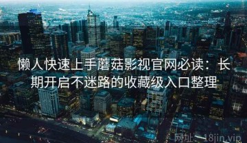 懒人快速上手蘑菇影视官网必读：长期开启不迷路的收藏级入口整理