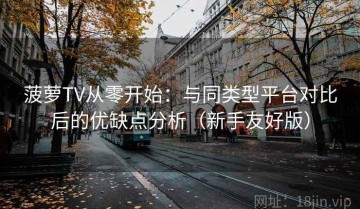 菠萝TV从零开始：与同类型平台对比后的优缺点分析（新手友好版）