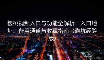 樱桃视频入口与功能全解析：入口地址、备用通道与收藏指南（避坑经验版）