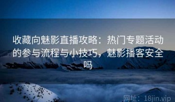 收藏向魅影直播攻略：热门专题活动的参与流程与小技巧，魅影播客安全吗