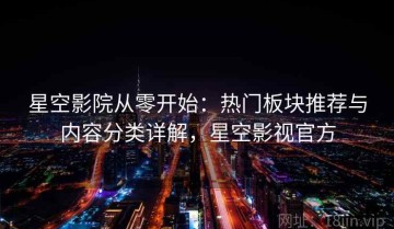 星空影院从零开始：热门板块推荐与内容分类详解，星空影视官方