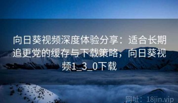 向日葵视频深度体验分享：适合长期追更党的缓存与下载策略，向日葵视频1_3_0下载