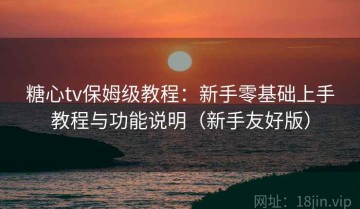 糖心tv保姆级教程：新手零基础上手教程与功能说明（新手友好版）