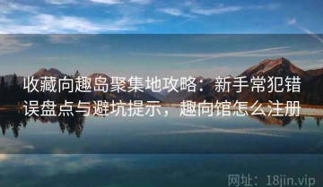 收藏向趣岛聚集地攻略：新手常犯错误盘点与避坑提示，趣向馆怎么注册