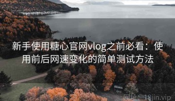 新手使用糖心官网vlog之前必看：使用前后网速变化的简单测试方法