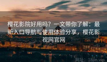 樱花影院好用吗？一文带你了解：最新入口导航与使用体验分享，樱花影视网官网