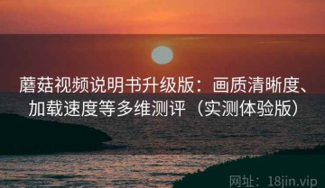 蘑菇视频说明书升级版：画质清晰度、加载速度等多维测评（实测体验版）