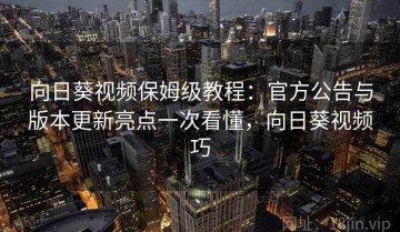 向日葵视频保姆级教程：官方公告与版本更新亮点一次看懂，向日葵视频巧
