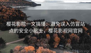 樱花影院一文搞懂：避免误入仿冒站点的安全小贴士，樱花影视网官网