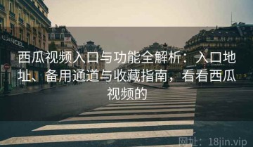 西瓜视频入口与功能全解析：入口地址、备用通道与收藏指南，看看西瓜视频的