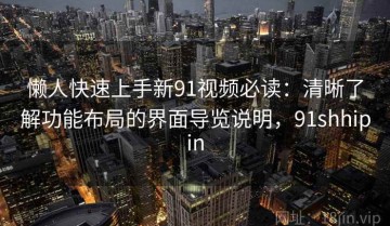 懒人快速上手新91视频必读：清晰了解功能布局的界面导览说明，91shhipin