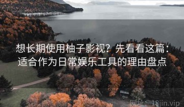 想长期使用柚子影视？先看看这篇：适合作为日常娱乐工具的理由盘点