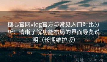 糖心官网vlog官方与常见入口对比分析：清晰了解功能布局的界面导览说明（长期维护版）