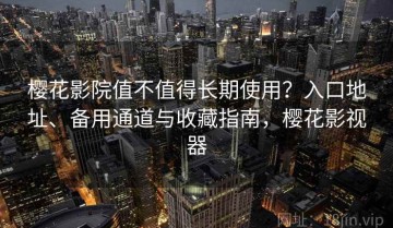 樱花影院值不值得长期使用？入口地址、备用通道与收藏指南，樱花影视器