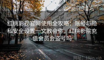 红桃影视官网使用全攻略：账号与隐私安全设置一文教会你，红桃影院充值会员会盗号吗