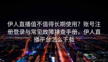 伊人直播值不值得长期使用？账号注册登录与常见故障排查手册，伊人直播平台怎么下载