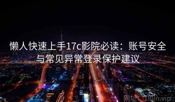 懒人快速上手17c影院必读：账号安全与常见异常登录保护建议