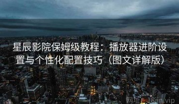 星辰影院保姆级教程：播放器进阶设置与个性化配置技巧（图文详解版）