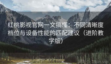 红桃影视官网一文搞懂：不同清晰度档位与设备性能的匹配建议（进阶教学版）