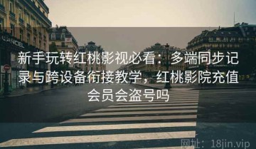 新手玩转红桃影视必看：多端同步记录与跨设备衔接教学，红桃影院充值会员会盗号吗