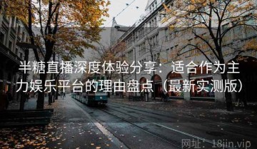 半糖直播深度体验分享：适合作为主力娱乐平台的理由盘点（最新实测版）