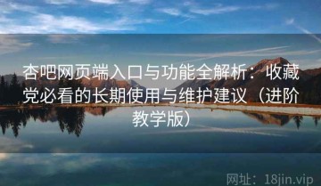 杏吧网页端入口与功能全解析：收藏党必看的长期使用与维护建议（进阶教学版）
