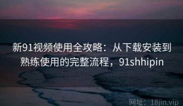 新91视频使用全攻略：从下载安装到熟练使用的完整流程，91shhipin