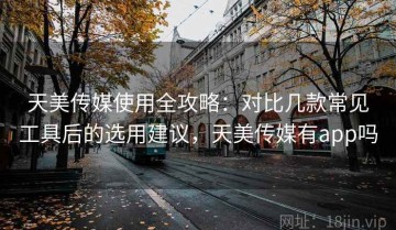 天美传媒使用全攻略：对比几款常见工具后的选用建议，天美传媒有app吗