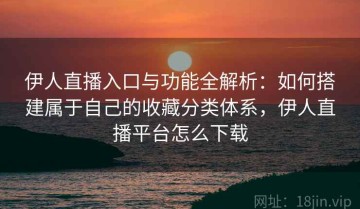 伊人直播入口与功能全解析：如何搭建属于自己的收藏分类体系，伊人直播平台怎么下载