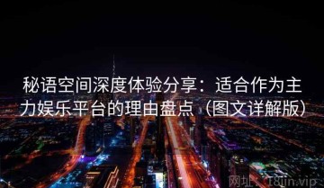 秘语空间深度体验分享：适合作为主力娱乐平台的理由盘点（图文详解版）